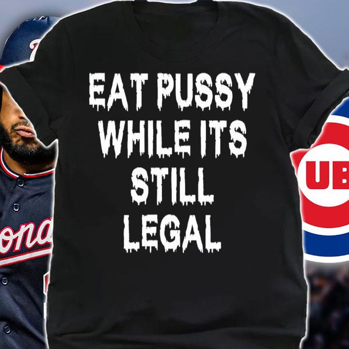 Eat pussy while it's still legal shirt t-shirt shirt