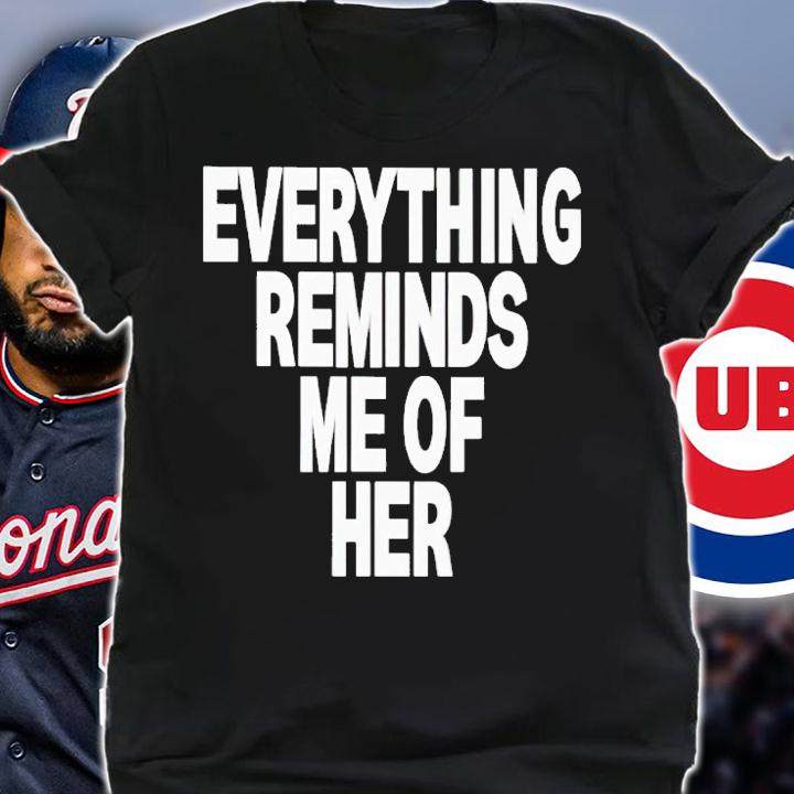 Everything reminds me of her shirt t-shirt shirt