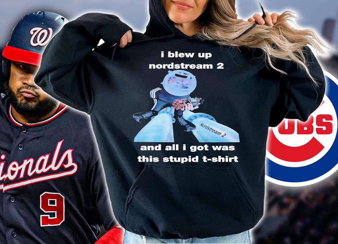 I blew up nordstream 2 and all i got was this stupid shirt t-shirt hoodie