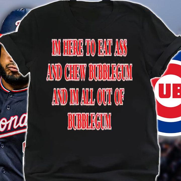I'm here to eat ass and chew bubblegum shirt t-shirt shirt