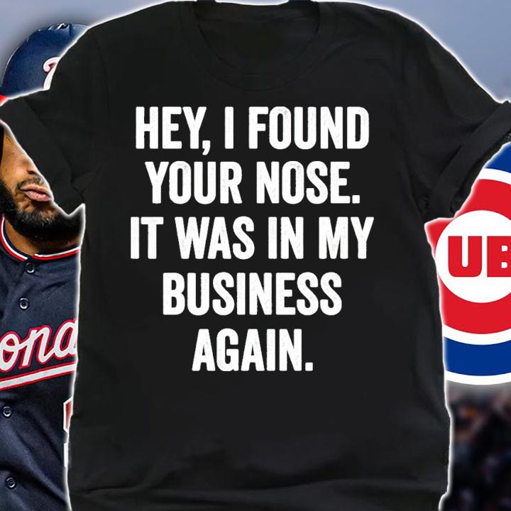 Hey I found your nose it was in my business again shirt