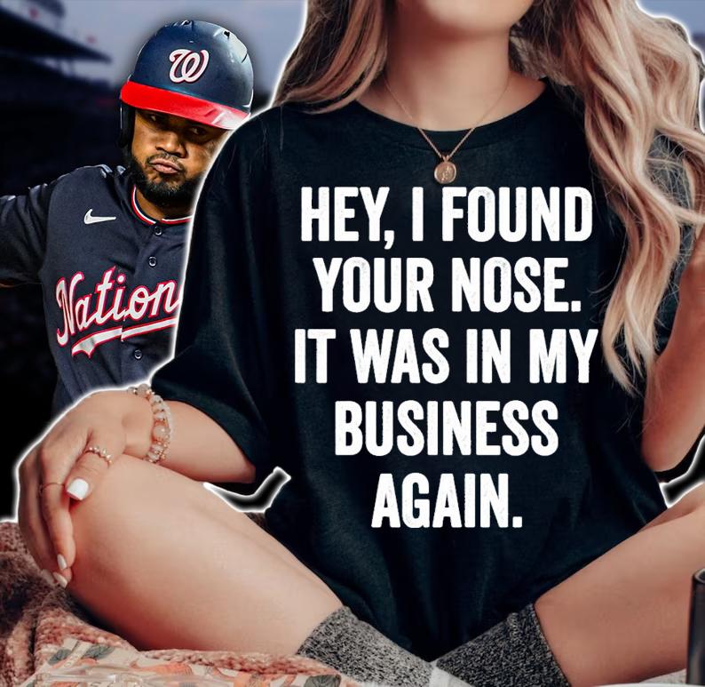 Hey I found your nose it was in my business again shirt