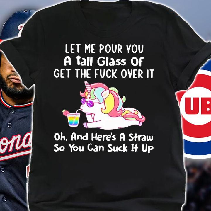 Unicorn let me pour you a tall glass of get the fuck over it oh and here's a straw so You can suck it up shirt shirt