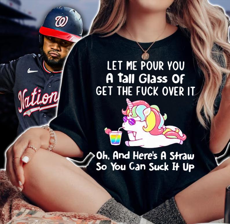 Unicorn let me pour you a tall glass of get the fuck over it oh and here's a straw so You can suck it up shirt woman shirt