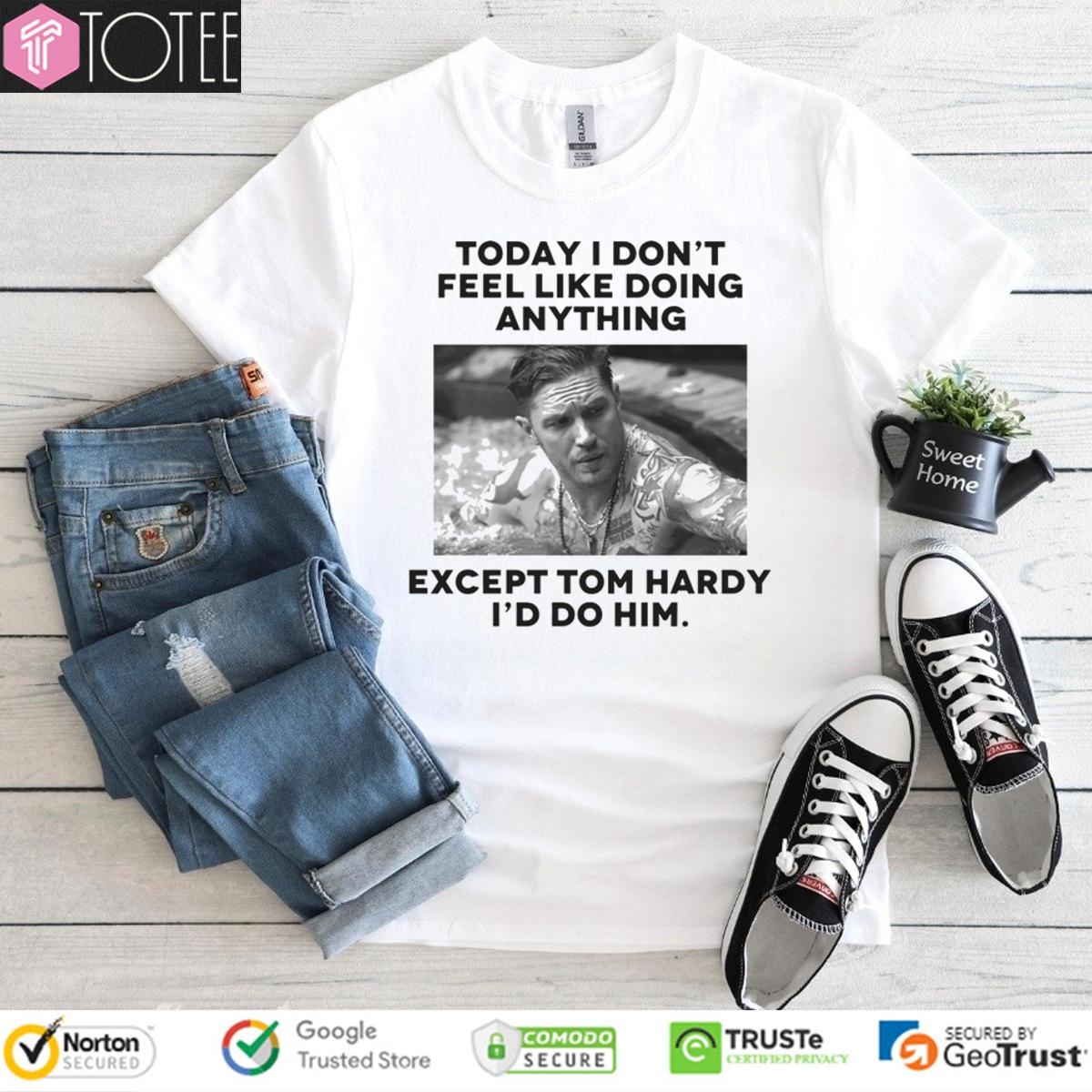 Except Tom Hardy Id Do Him Today I Dont Feel Like Doing Anything T-shirt